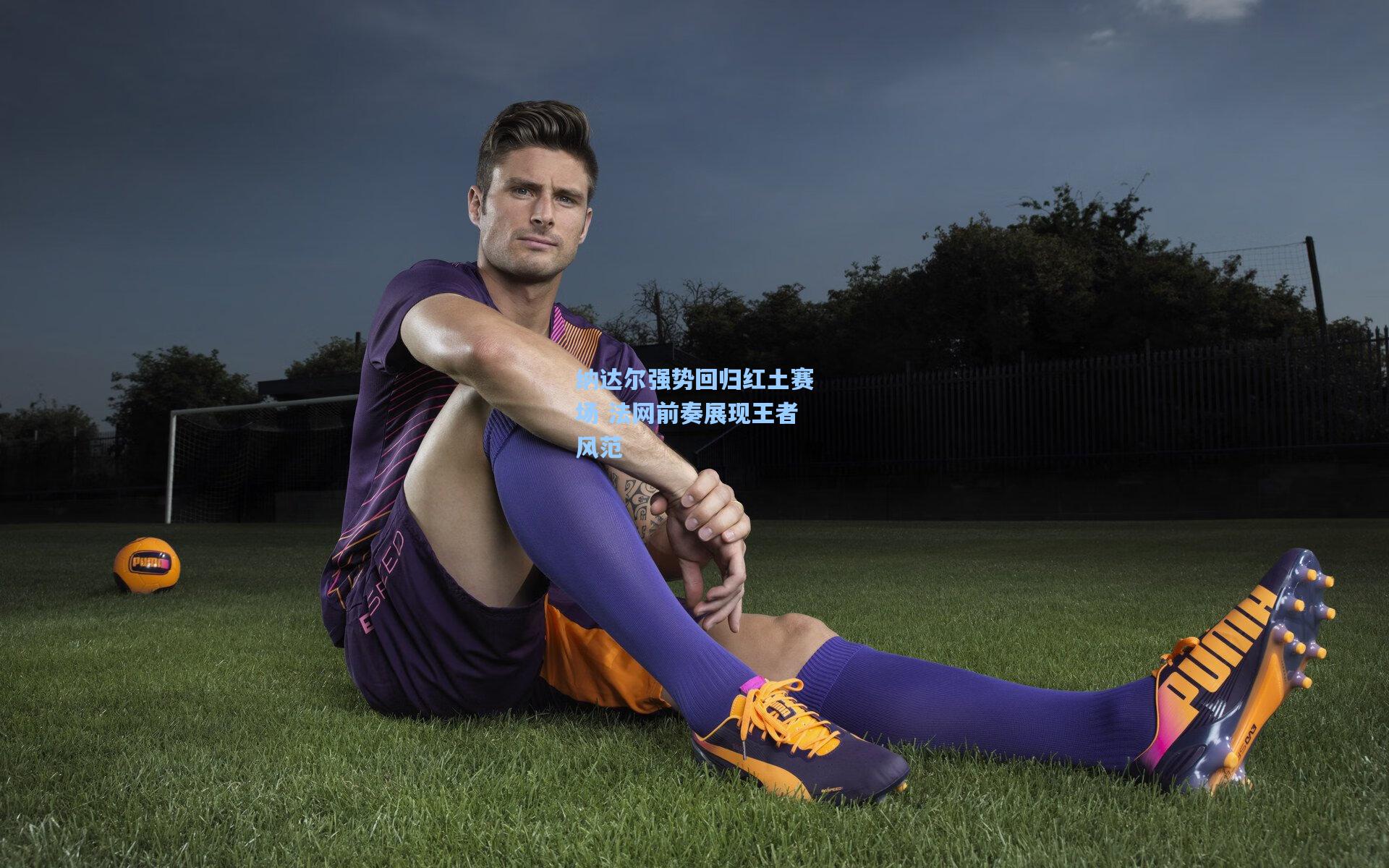 纳达尔强势回归红土赛场 法网前奏展现王者风范