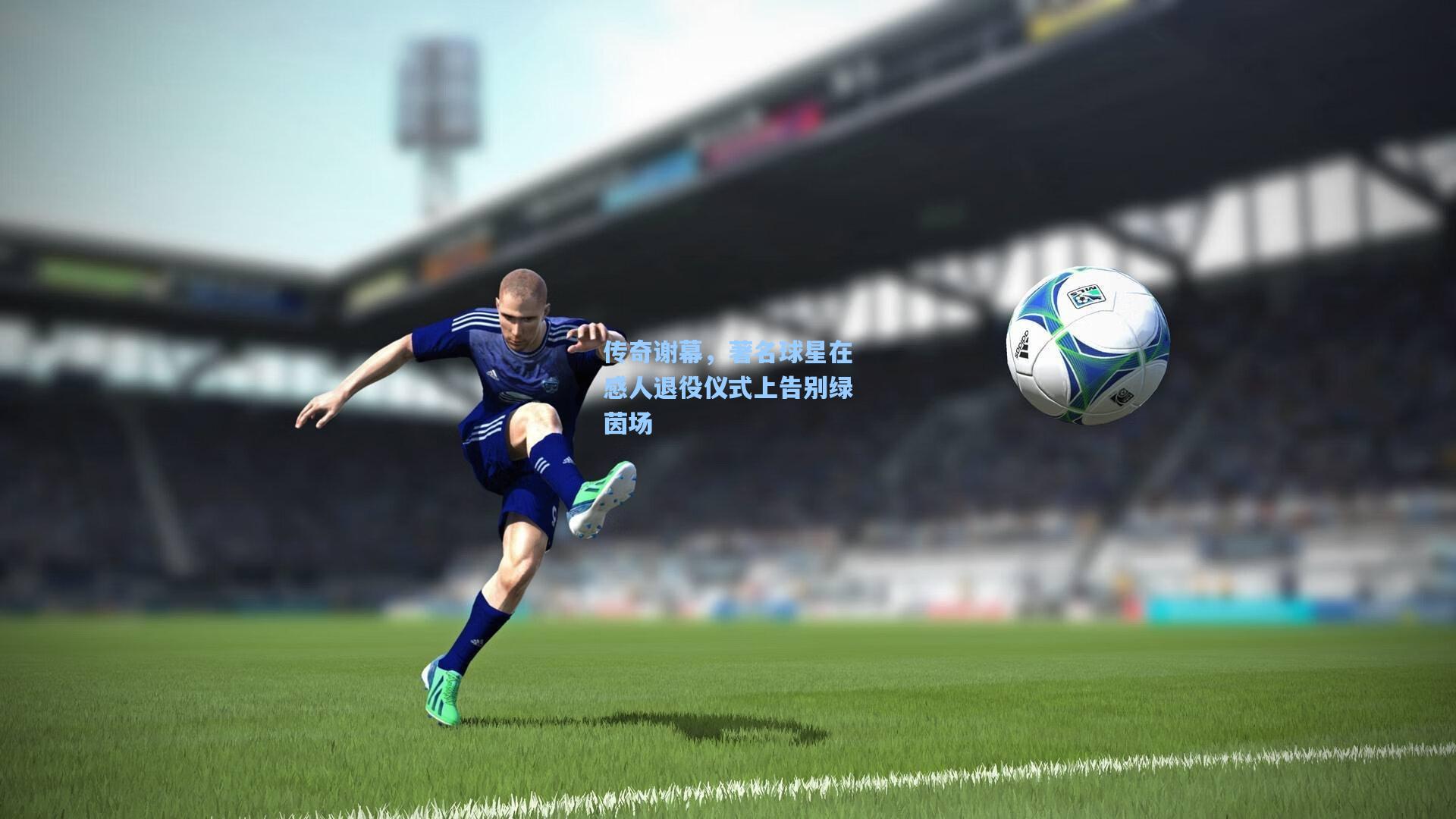 传奇谢幕，著名球星在感人退役仪式上告别绿茵场