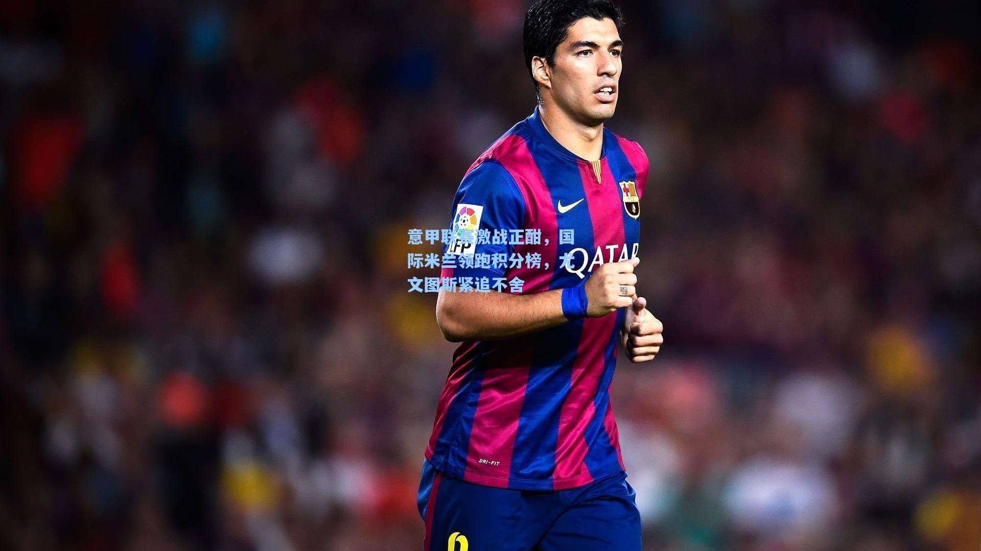 意甲联赛激战正酣，国际米兰领跑积分榜，尤文图斯紧追不舍