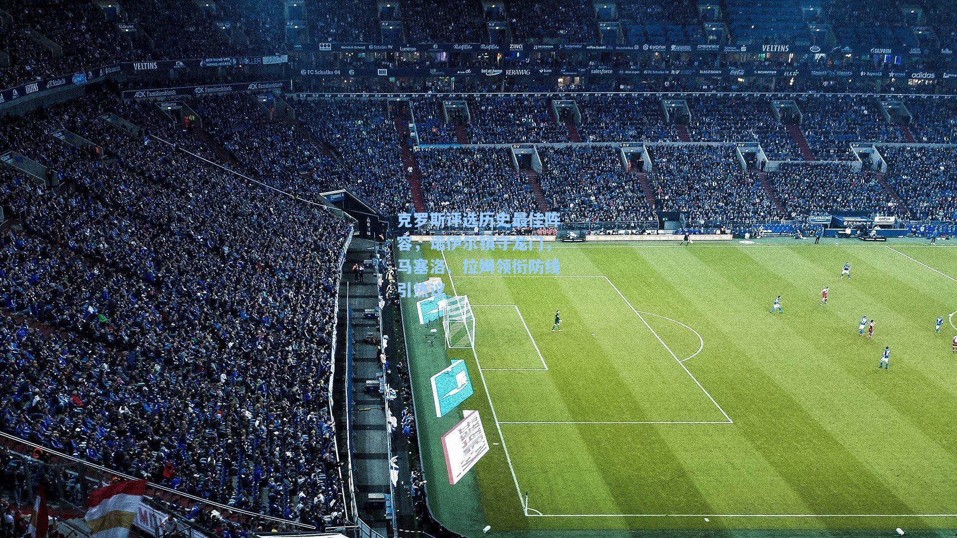 克罗斯评选历史最佳阵容,诺伊尔镇守龙门,马塞洛、拉姆领衔防线引热议