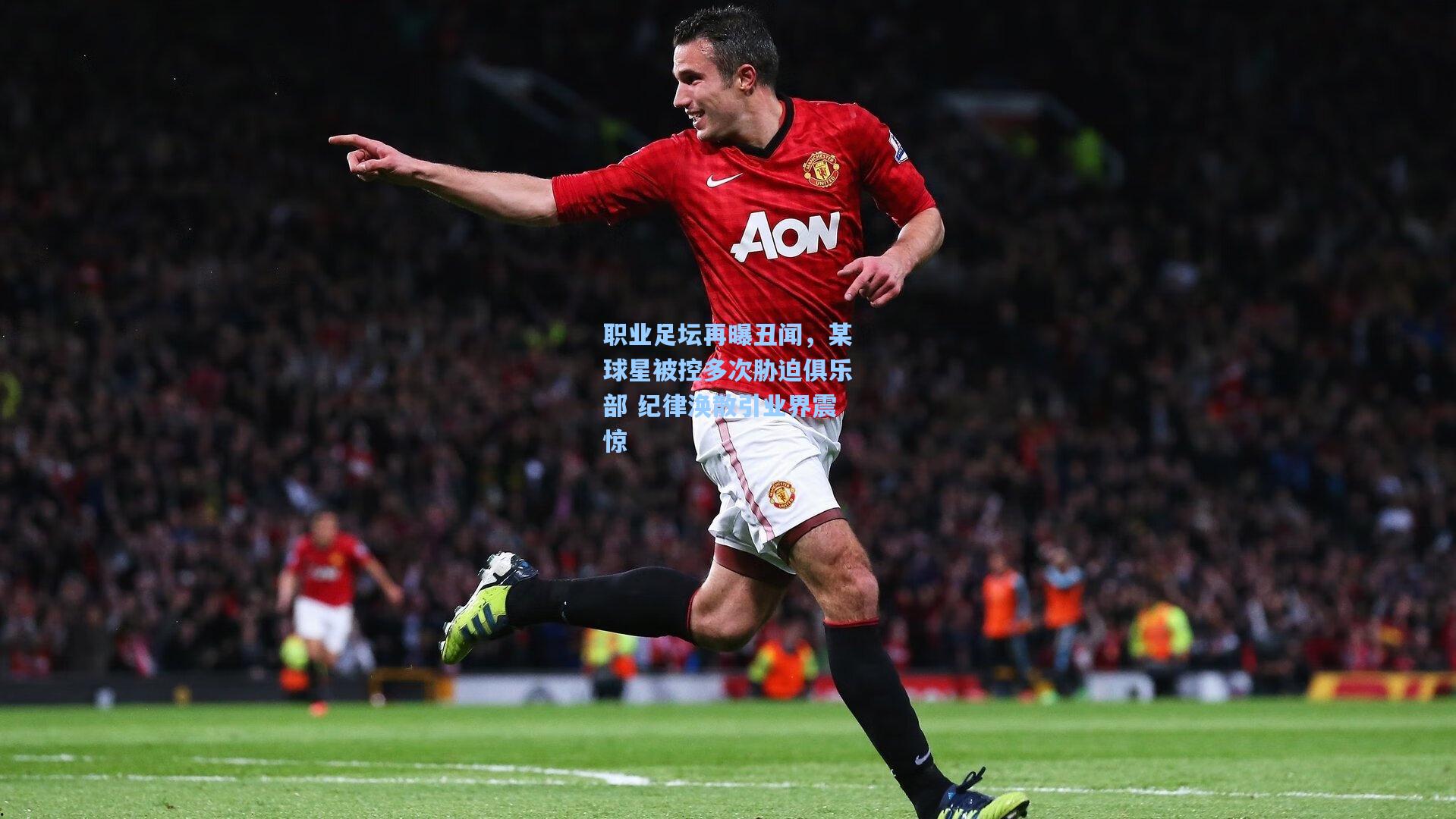 职业足坛再曝丑闻，某球星被控多次胁迫俱乐部 纪律涣散引业界震惊