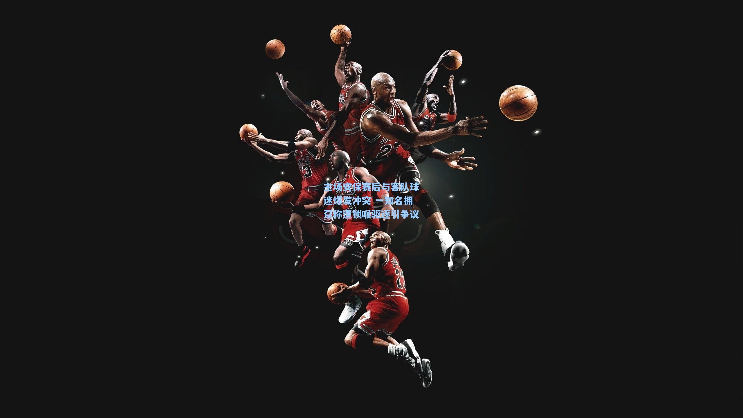 主场安保赛后与客队球迷爆发冲突 一知名拥趸称遭锁喉驱逐引争议