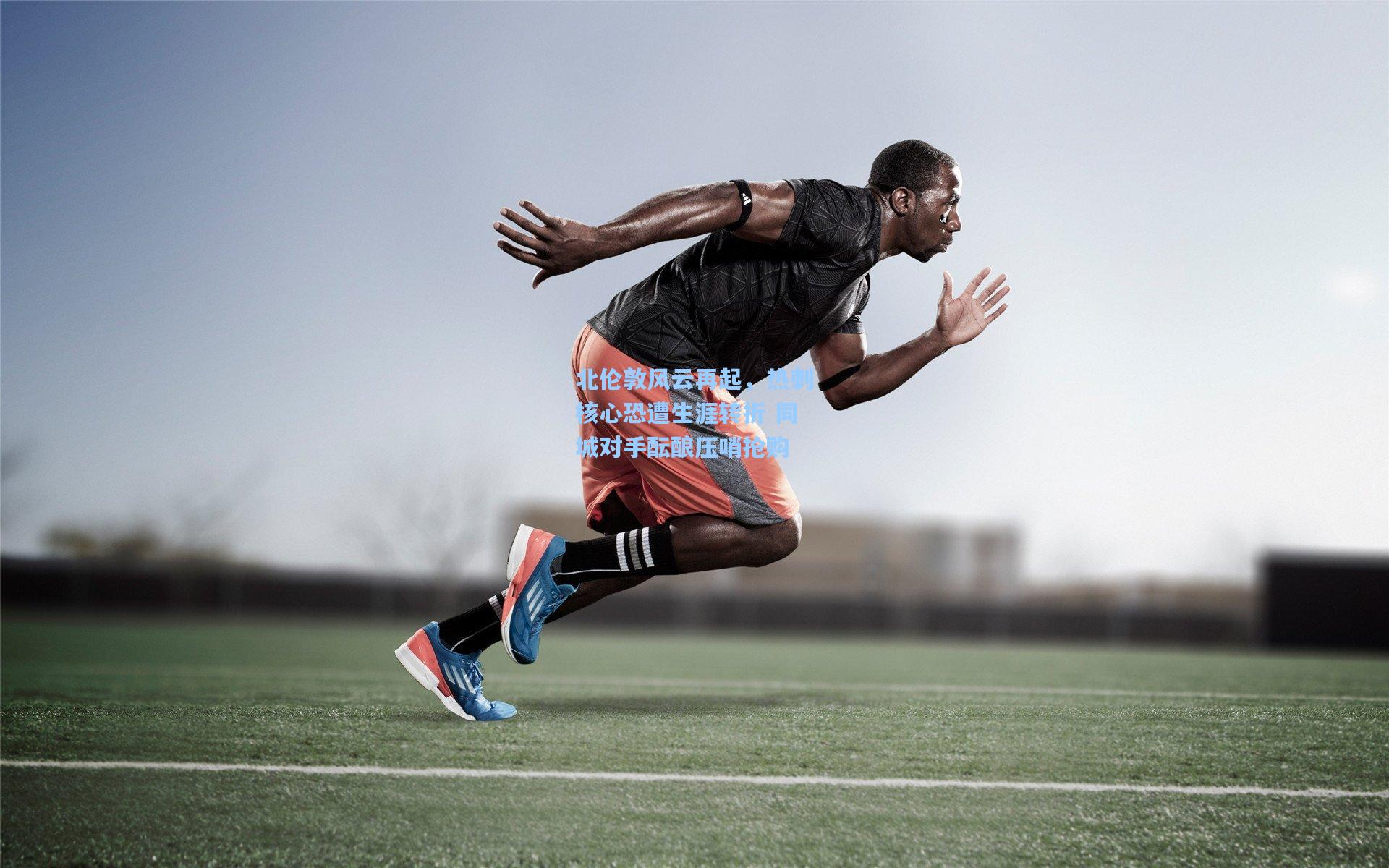 北伦敦风云再起，热刺核心恐遭生涯转折 同城对手酝酿压哨抢购