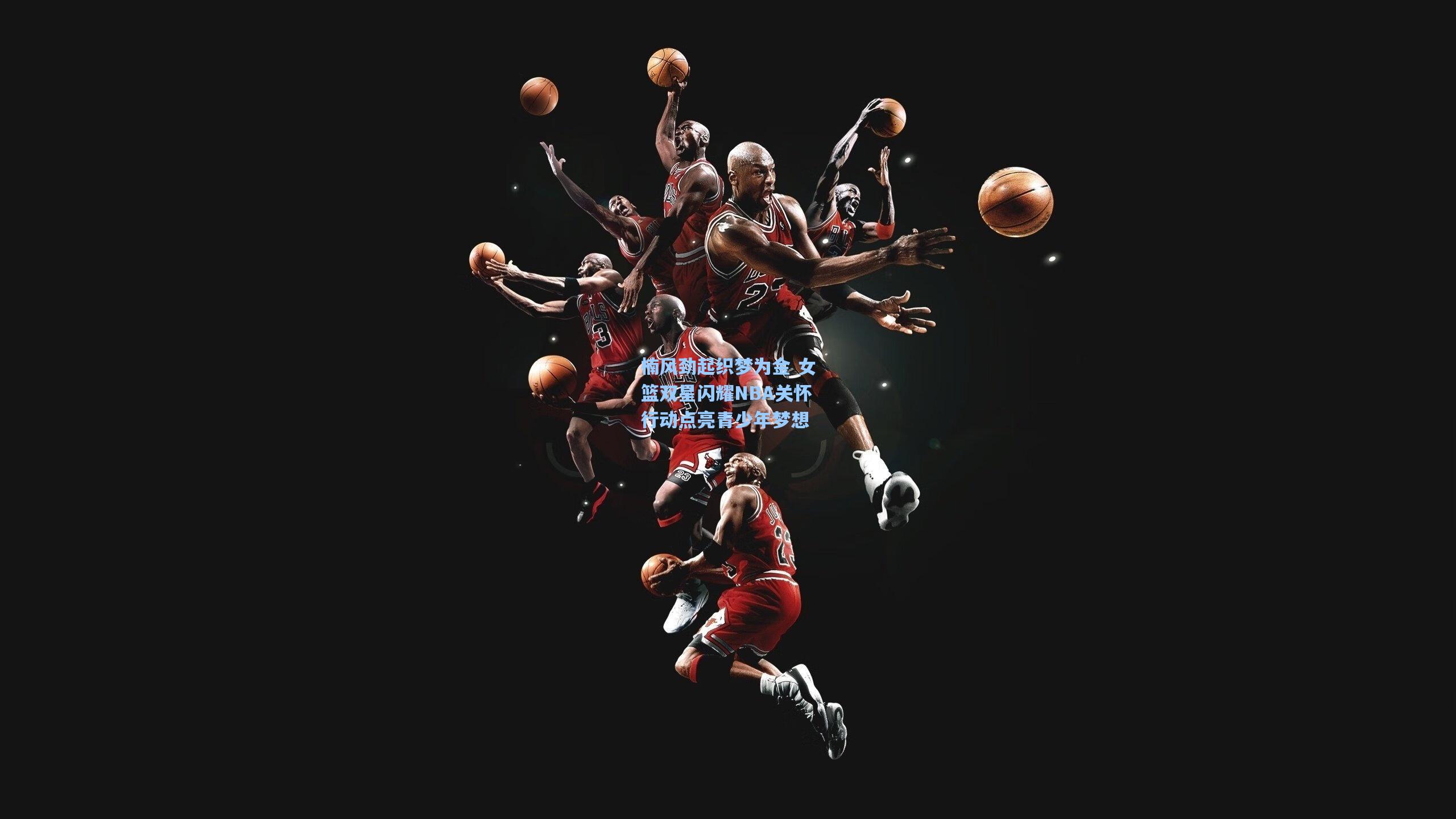 楠风劲起织梦为金 女篮双星闪耀NBA关怀行动点亮青少年梦想