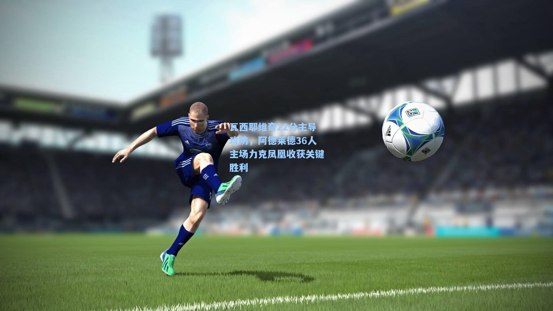 瓦西耶维奇22分主导攻防，阿德莱德36人主场力克凤凰收获关键胜利