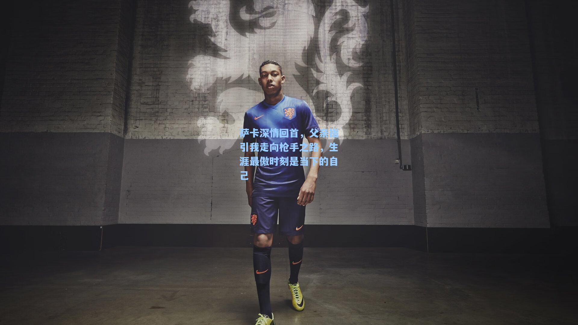 萨卡深情回首，父亲指引我走向枪手之路，生涯最傲时刻是当下的自己