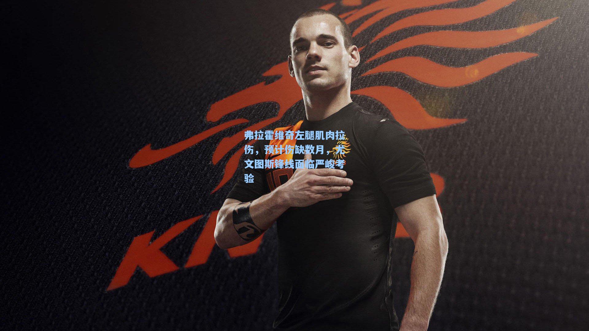 弗拉霍维奇左腿肌肉拉伤，预计伤缺数月，尤文图斯锋线面临严峻考验