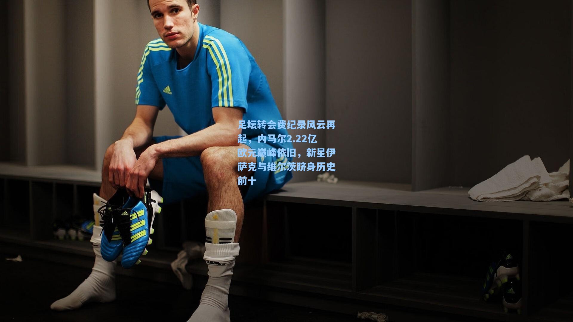 足坛转会费纪录风云再起，内马尔2.22亿欧元巅峰依旧，新星伊萨克与维尔茨跻身历史前十