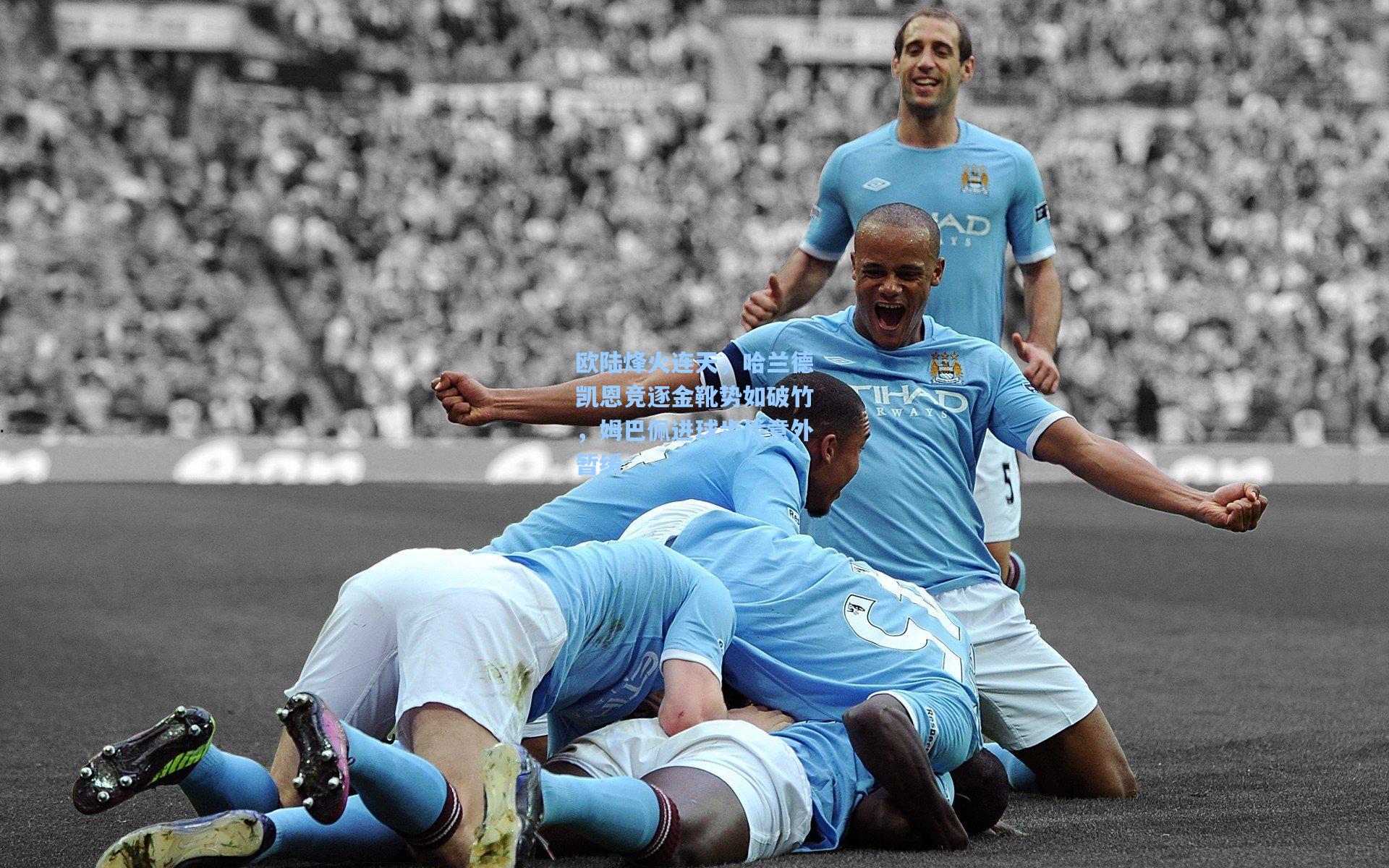 欧陆烽火连天，哈兰德凯恩竞逐金靴势如破竹，姆巴佩进球步伐意外暂缓