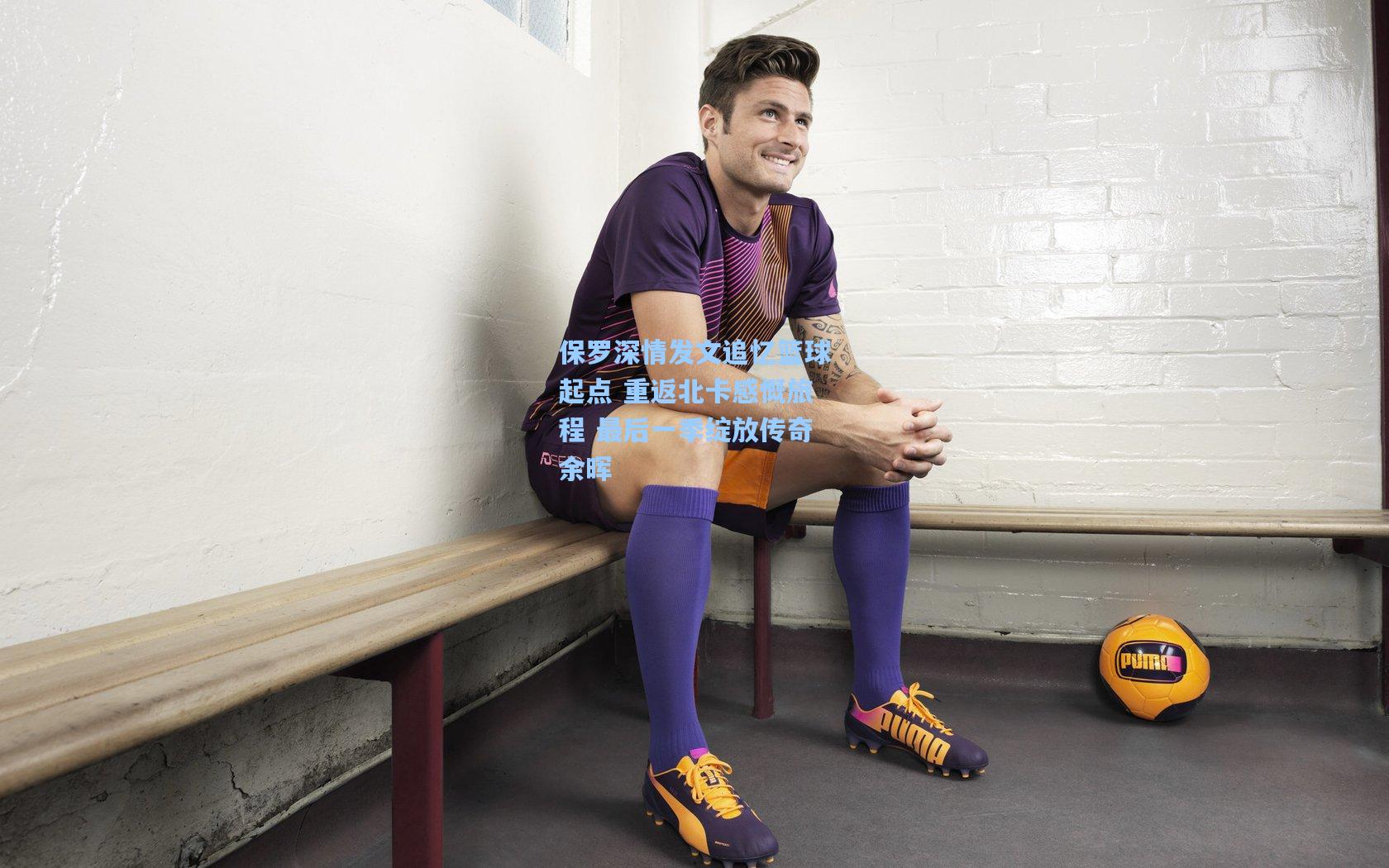 保罗深情发文追忆篮球起点 重返北卡感慨旅程 最后一季绽放传奇余晖