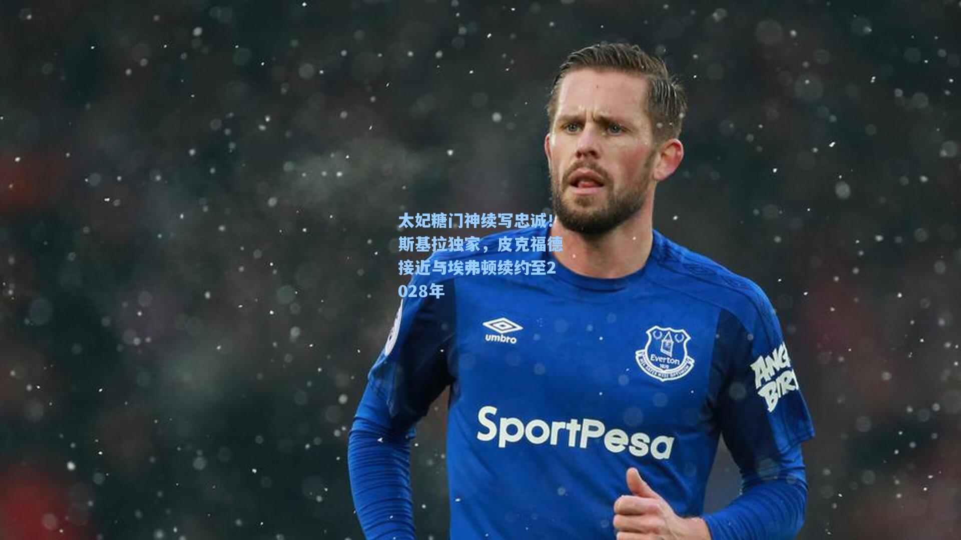 太妃糖门神续写忠诚！斯基拉独家，皮克福德接近与埃弗顿续约至2028年