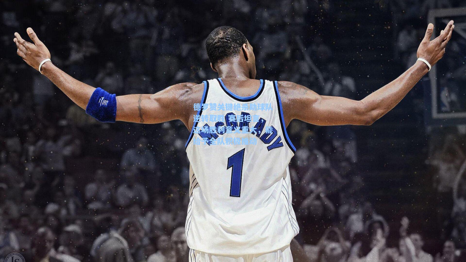 德罗赞关键绝杀助球队逆转取胜 赛后坦言，这场胜利意义重大，能给予全队积极推动