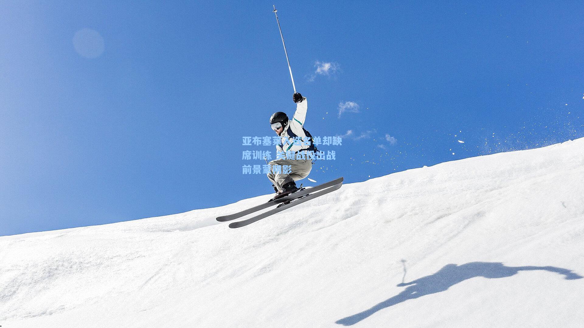 亚布塞莱入选名单却缺席训练 关键战役出战前景蒙阴影