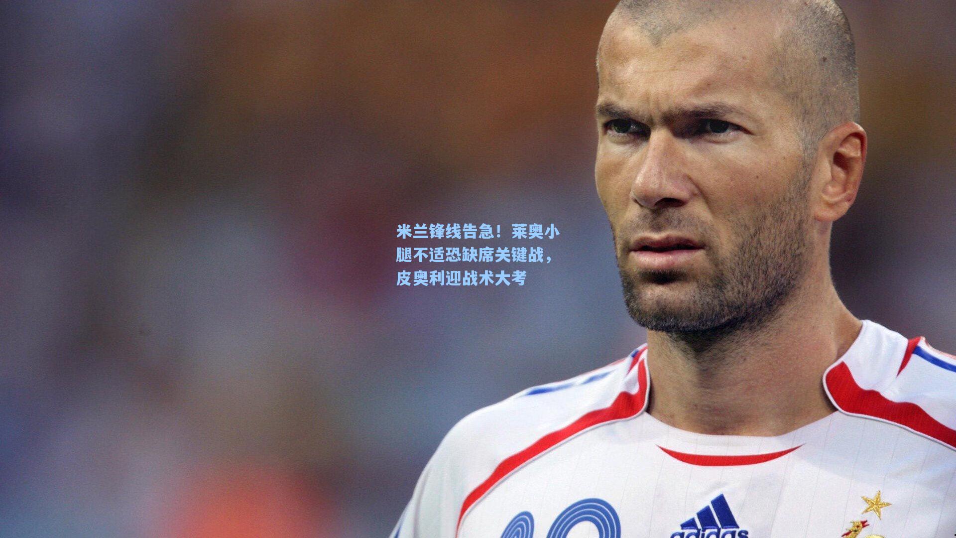 米兰锋线告急！莱奥小腿不适恐缺席关键战，皮奥利迎战术大考