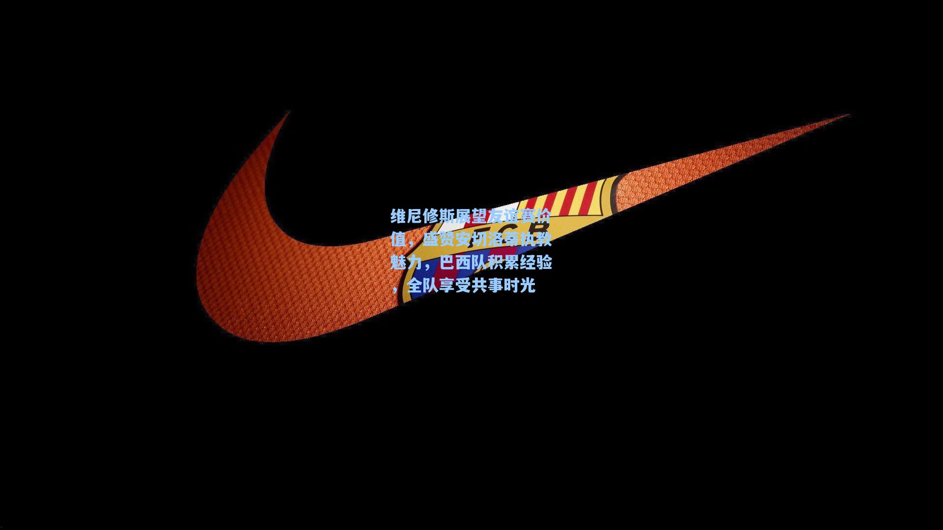 维尼修斯展望友谊赛价值，盛赞安切洛蒂执教魅力，巴西队积累经验，全队享受共事时光